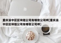 重庆渝中区区块链公司有哪些公司啊[重庆渝中区区块链公司有哪些公司啊]