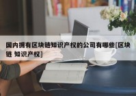 国内拥有区块链知识产权的公司有哪些[区块链 知识产权]