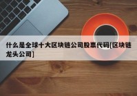 什么是全球十大区块链公司股票代码[区块链龙头公司]