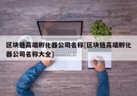 区块链高端孵化器公司名称[区块链高端孵化器公司名称大全]