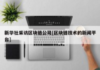 新华社采访区块链公司[区块链技术的新闻平台]