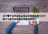 以下哪个公司没有公布过区块链业务?[以下哪个不属于区块链公有链的特性?]