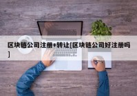 区块链公司注册+转让[区块链公司好注册吗]