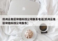 杭州云象区块链科技公司联系电话[杭州云象区块链科技公司股东]