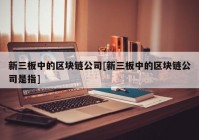 新三板中的区块链公司[新三板中的区块链公司是指]